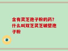 含有灵芝孢子粉的药？什么叫双芝灵芝破壁孢子粉