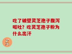 吃了破壁灵芝孢子腹泻呕吐？吃灵芝孢子粉为什么出汗