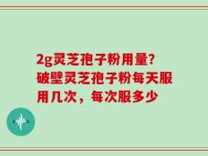 2g灵芝孢子粉用量？破壁灵芝孢子粉每天服用几次，每次服多少