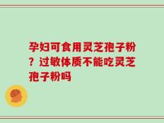 孕妇可食用灵芝孢子粉？过敏体质不能吃灵芝孢子粉吗