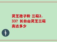 灵芝孢子粉 三萜2.33？长白山灵芝三萜高达多少