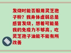 发烧时能否服用灵芝孢子粉？我身体虚弱总是感冒发烧，想着可能是我的免疫力不够高，吃灵芝孢子油能不能有所改善