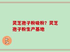 灵芝孢子粉吸粉？灵芝孢子粉生产基地