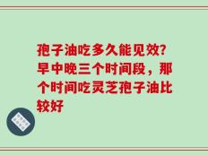 孢子油吃多久能见效？早中晚三个时间段，那个时间吃灵芝孢子油比较好