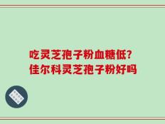 吃灵芝孢子粉血糖低？佳尔科灵芝孢子粉好吗