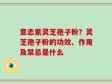 意志紫灵芝孢子粉？灵芝孢子粉的功效、作用及禁忌是什么