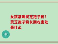 女孩常喝灵芝孢子粉？灵芝孢子粉长期吃害处是什么