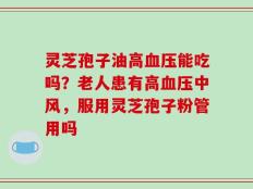 灵芝孢子油高血压能吃吗？老人患有高血压中风，服用灵芝孢子粉管用吗