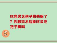 吃完灵芝孢子粉失眠了？乳腺癌术后能吃灵芝孢子粉吗