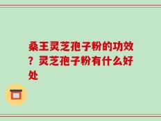 桑王灵芝孢子粉的功效？灵芝孢子粉有什么好处