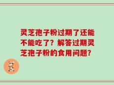 灵芝孢子粉过期了还能不能吃了？解答过期灵芝孢子粉的食用问题？