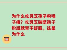 为什么吃灵芝孢子粉嗓子痛？吃灵芝破壁孢子粉后就胃不舒服，这是为什么
