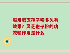服用灵芝孢子粉多久有效果？灵芝孢子粉的功效和作用是什么