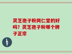 灵芝孢子粉同仁堂的好吗？灵芝孢子粉哪个牌子正宗