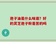 孢子油是什么味道？好的灵芝孢子粉是苦的吗