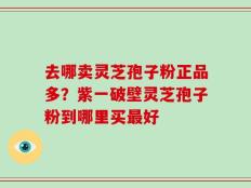 去哪卖灵芝孢子粉正品多？紫一破壁灵芝孢子粉到哪里买最好