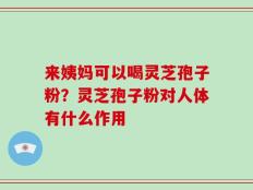 来姨妈可以喝灵芝孢子粉？灵芝孢子粉对人体有什么作用