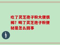 吃了灵芝孢子粉大便很稀？喝了灵芝孢子粉便秘是怎么回事