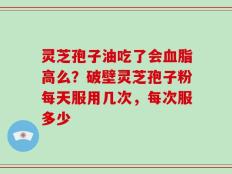 灵芝孢子油吃了会血脂高么？破壁灵芝孢子粉每天服用几次，每次服多少