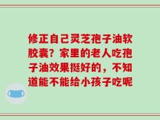 修正自己灵芝孢子油软胶囊？家里的老人吃孢子油效果挺好的，不知道能不能给小孩子吃呢