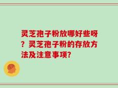 灵芝孢子粉放哪好些呀？灵芝孢子粉的存放方法及注意事项？