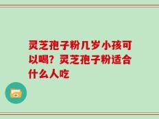 灵芝孢子粉几岁小孩可以喝？灵芝孢子粉适合什么人吃