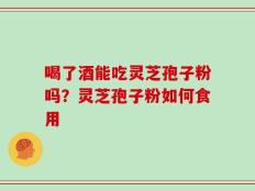 喝了酒能吃灵芝孢子粉吗？灵芝孢子粉如何食用