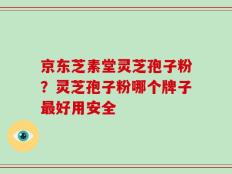 京东芝素堂灵芝孢子粉？灵芝孢子粉哪个牌子最好用安全