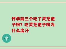 怀孕前三个吃了灵芝孢子粉？吃灵芝孢子粉为什么出汗