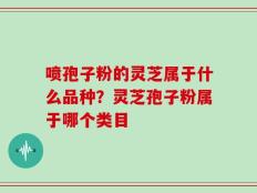 喷孢子粉的灵芝属于什么品种？灵芝孢子粉属于哪个类目