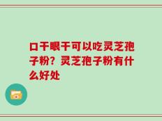 口干眼干可以吃灵芝孢子粉？灵芝孢子粉有什么好处