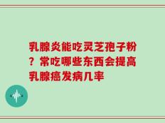 乳腺炎能吃灵芝孢子粉？常吃哪些东西会提高乳腺癌发病几率