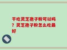 干吃灵芝孢子粉可以吗？灵芝孢子粉怎么吃最好