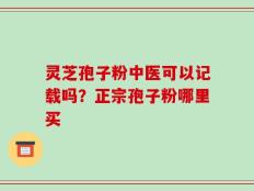 灵芝孢子粉中医可以记载吗？正宗孢子粉哪里买