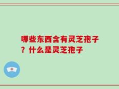哪些东西含有灵芝孢子？什么是灵芝孢子