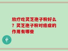 放疗吃灵芝孢子粉好么？灵芝孢子粉对癌症的作用有哪些