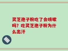 灵芝孢子粉吃了会咳嗽吗？吃灵芝孢子粉为什么出汗