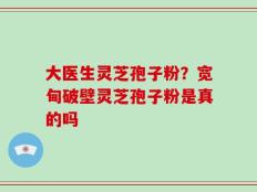 大医生灵芝孢子粉？宽甸破壁灵芝孢子粉是真的吗