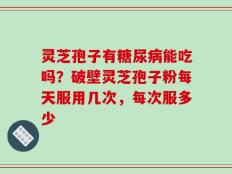 灵芝孢子有糖尿病能吃吗？破壁灵芝孢子粉每天服用几次，每次服多少