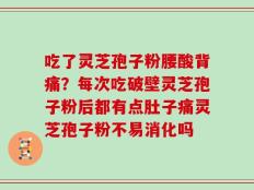 吃了灵芝孢子粉腰酸背痛？每次吃破壁灵芝孢子粉后都有点肚子痛灵芝孢子粉不易消化吗