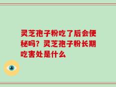 灵芝孢子粉吃了后会便秘吗？灵芝孢子粉长期吃害处是什么