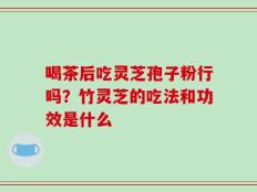 喝茶后吃灵芝孢子粉行吗？竹灵芝的吃法和功效是什么