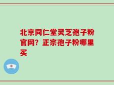 北京同仁堂灵芝孢子粉官网？正宗孢子粉哪里买