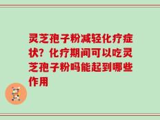 灵芝孢子粉减轻化疗症状？化疗期间可以吃灵芝孢子粉吗能起到哪些作用