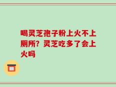 喝灵芝孢子粉上火不上厕所？灵芝吃多了会上火吗