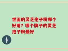 世面的灵芝孢子粉哪个好用？哪个牌子的灵芝孢子粉最好