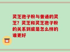 灵芝孢子粉与普通的灵芝？灵芝和灵芝孢子粉的关系到底是怎么样的谁更好