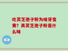 吃灵芝孢子粉为啥牙变黄？真灵芝孢子粉是什么味