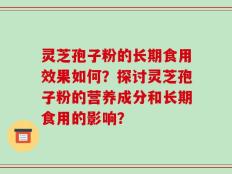 灵芝孢子粉的长期食用效果如何？探讨灵芝孢子粉的营养成分和长期食用的影响？