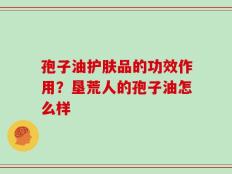 孢子油护肤品的功效作用？垦荒人的孢子油怎么样